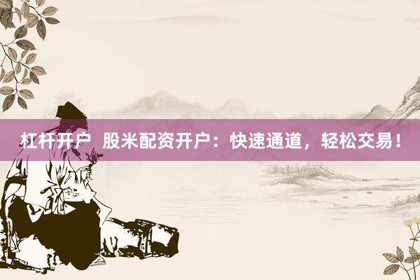 杠杆开户  股米配资开户：快速通道，轻松交易！
