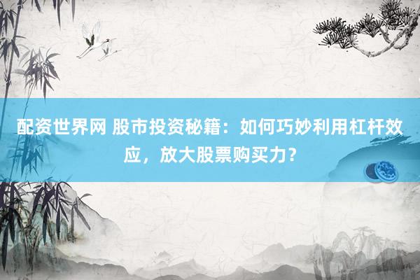 配资世界网 股市投资秘籍：如何巧妙利用杠杆效应，放大股票购买力？