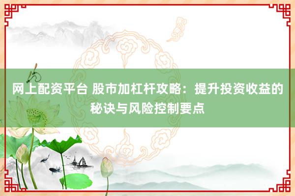 网上配资平台 股市加杠杆攻略：提升投资收益的秘诀与风险控制要点
