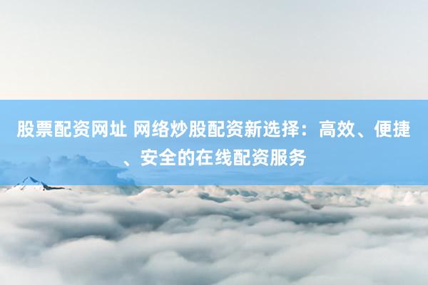 股票配资网址 网络炒股配资新选择：高效、便捷、安全的在线配资服务