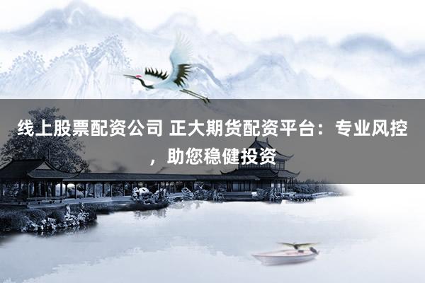 线上股票配资公司 正大期货配资平台：专业风控，助您稳健投资