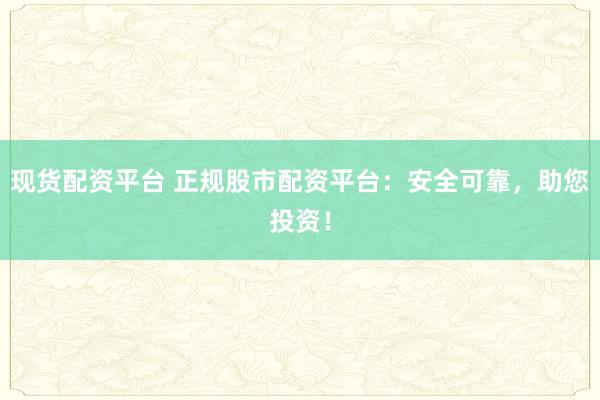 现货配资平台 正规股市配资平台：安全可靠，助您投资！