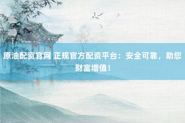 原油配资官网 正规官方配资平台：安全可靠，助您财富增值！
