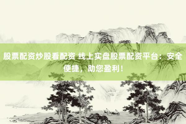 股票配资炒股看配资 线上实盘股票配资平台：安全便捷，助您盈利！