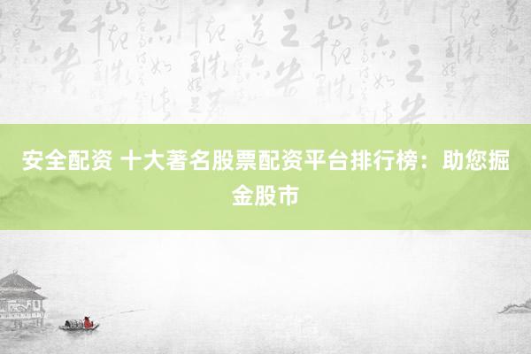 安全配资 十大著名股票配资平台排行榜：助您掘金股市