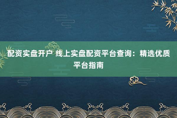配资实盘开户 线上实盘配资平台查询：精选优质平台指南