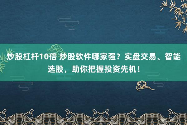 炒股杠杆10倍 炒股软件哪家强？实盘交易、智能选股，助你把握投资先机！