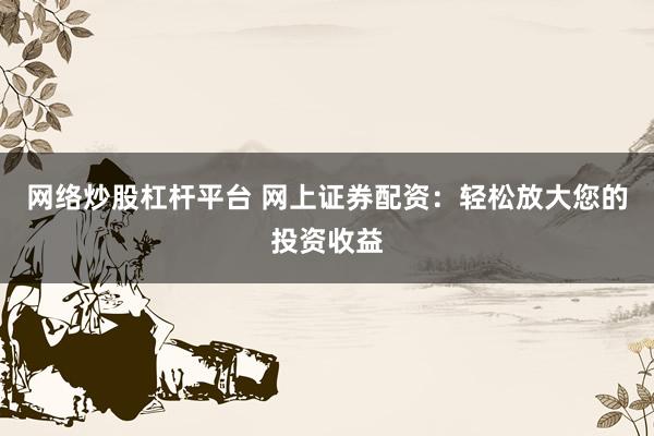 网络炒股杠杆平台 网上证券配资：轻松放大您的投资收益