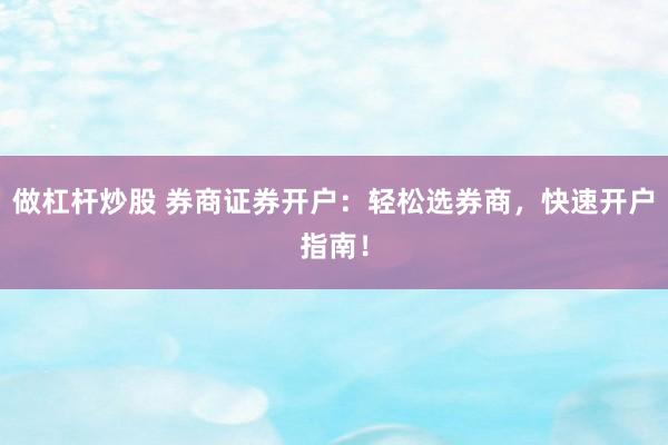 做杠杆炒股 券商证券开户：轻松选券商，快速开户指南！