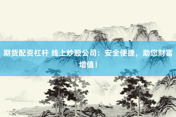 期货配资杠杆 线上炒股公司：安全便捷，助您财富增值！