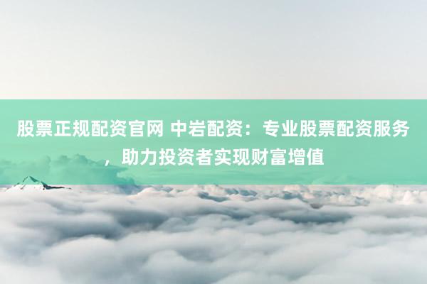 股票正规配资官网 中岩配资：专业股票配资服务，助力投资者实现财富增值
