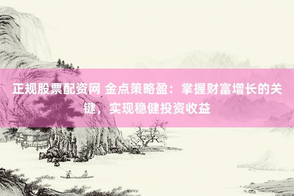 正规股票配资网 金点策略盈：掌握财富增长的关键，实现稳健投资收益
