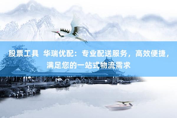 股票工具  华瑞优配：专业配送服务，高效便捷，满足您的一站式物流需求