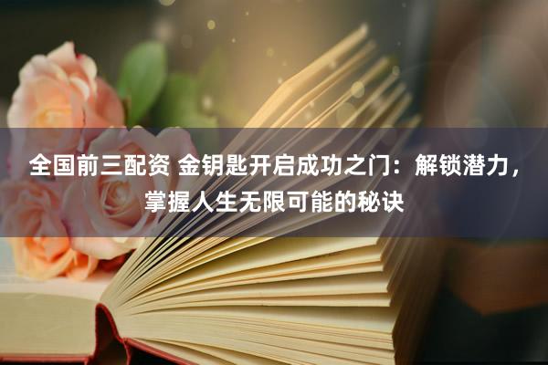 全国前三配资 金钥匙开启成功之门：解锁潜力，掌握人生无限可能的秘诀
