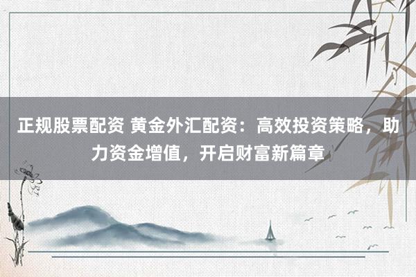 正规股票配资 黄金外汇配资：高效投资策略，助力资金增值，开启财富新篇章