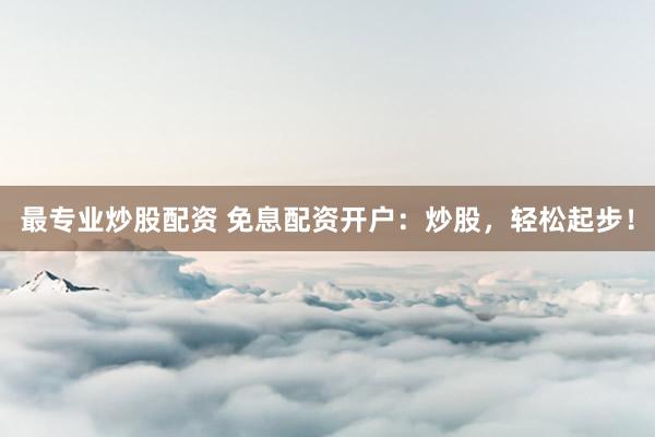 最专业炒股配资 免息配资开户：炒股，轻松起步！