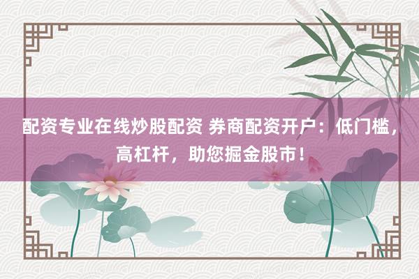 配资专业在线炒股配资 券商配资开户：低门槛，高杠杆，助您掘金股市！