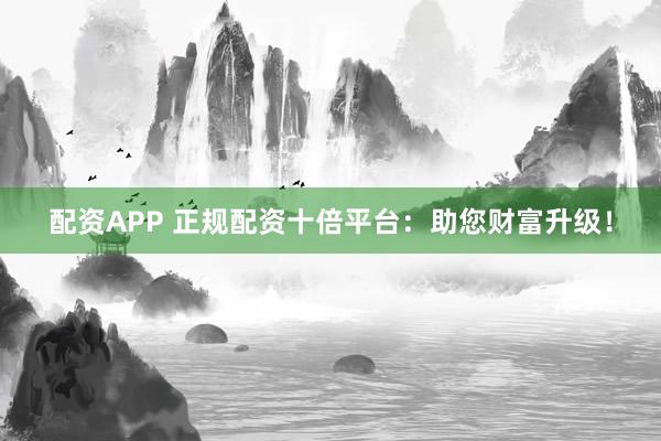 配资APP 正规配资十倍平台：助您财富升级！