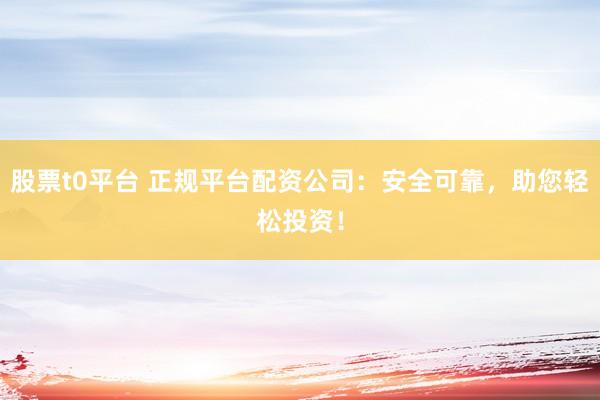 股票t0平台 正规平台配资公司：安全可靠，助您轻松投资！