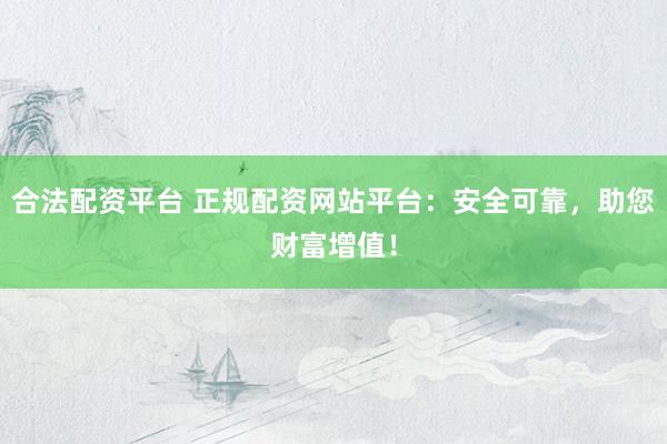 合法配资平台 正规配资网站平台：安全可靠，助您财富增值！