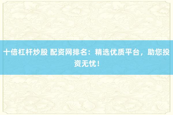 十倍杠杆炒股 配资网排名：精选优质平台，助您投资无忧！