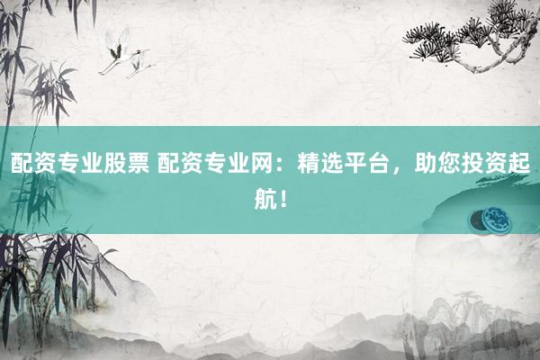 配资专业股票 配资专业网：精选平台，助您投资起航！