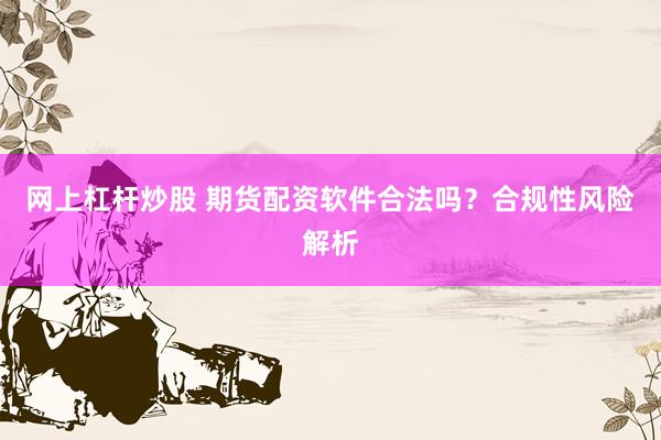 网上杠杆炒股 期货配资软件合法吗？合规性风险解析