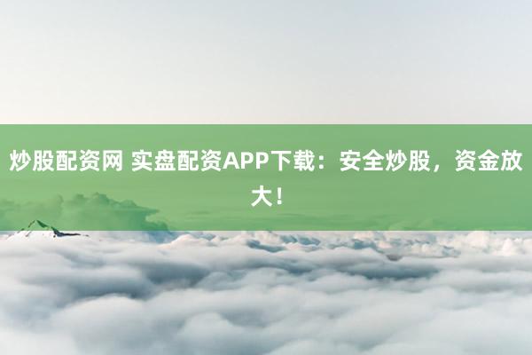 炒股配资网 实盘配资APP下载：安全炒股，资金放大！