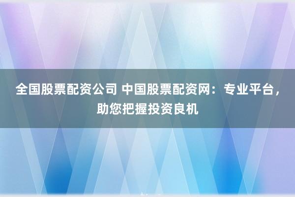 全国股票配资公司 中国股票配资网：专业平台，助您把握投资良机
