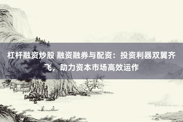 杠杆融资炒股 融资融券与配资：投资利器双翼齐飞，助力资本市场高效运作