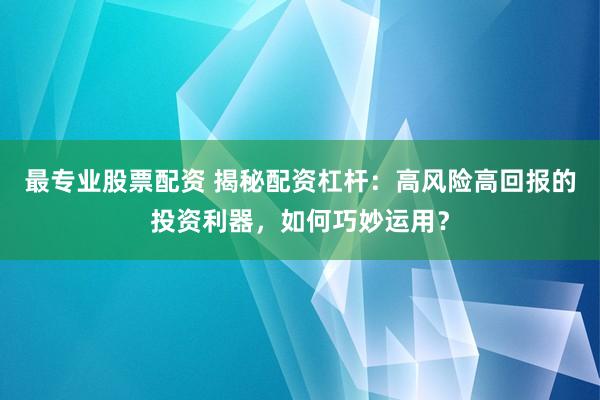 最专业股票配资 揭秘配资杠杆：高风险高回报的投资利器，如何巧妙运用？