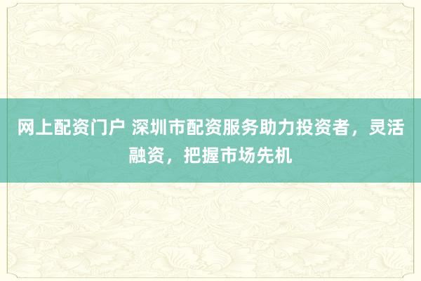 网上配资门户 深圳市配资服务助力投资者，灵活融资，把握市场先机