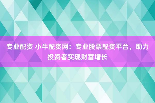 专业配资 小牛配资网：专业股票配资平台，助力投资者实现财富增长
