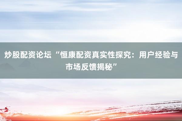 炒股配资论坛 “恒康配资真实性探究：用户经验与市场反馈揭秘”