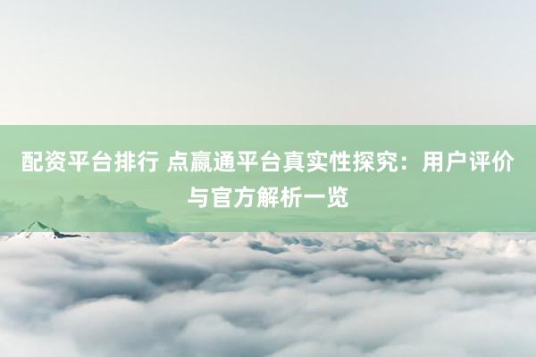 配资平台排行 点嬴通平台真实性探究：用户评价与官方解析一览
