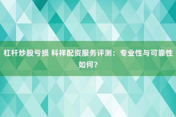 杠杆炒股亏损 科祥配资服务评测：专业性与可靠性如何？