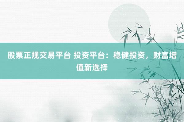 股票正规交易平台 投资平台：稳健投资，财富增值新选择