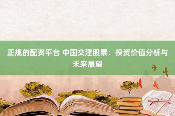 正规的配资平台 中国交建股票：投资价值分析与未来展望