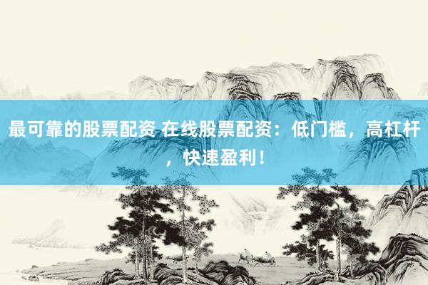 最可靠的股票配资 在线股票配资：低门槛，高杠杆，快速盈利！