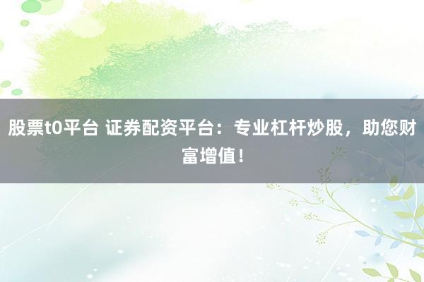 股票t0平台 证券配资平台：专业杠杆炒股，助您财富增值！