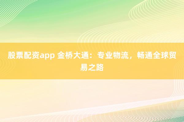 股票配资app 金桥大通：专业物流，畅通全球贸易之路