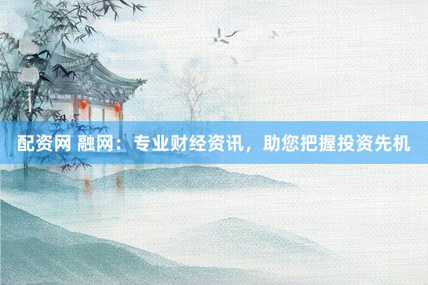 配资网 融网：专业财经资讯，助您把握投资先机