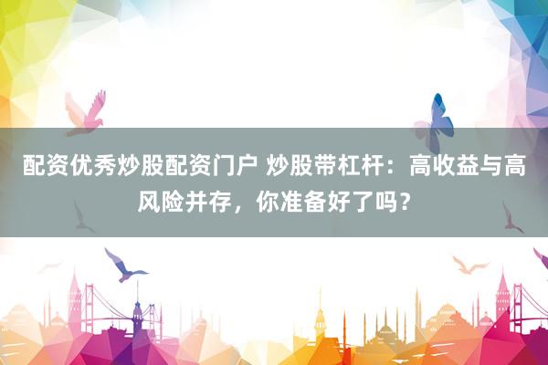 配资优秀炒股配资门户 炒股带杠杆：高收益与高风险并存，你准备好了吗？