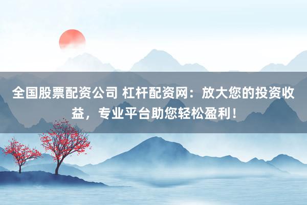 全国股票配资公司 杠杆配资网：放大您的投资收益，专业平台助您轻松盈利！