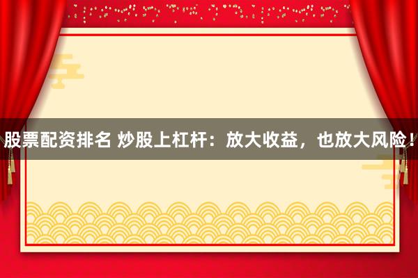 股票配资排名 炒股上杠杆：放大收益，也放大风险！