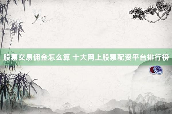 股票交易佣金怎么算 十大网上股票配资平台排行榜
