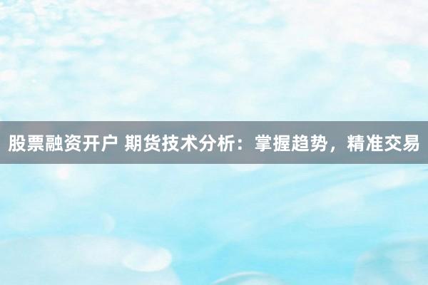 股票融资开户 期货技术分析：掌握趋势，精准交易