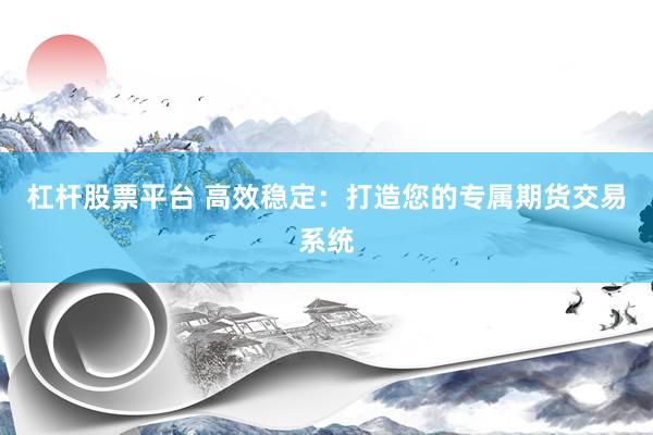 杠杆股票平台 高效稳定：打造您的专属期货交易系统