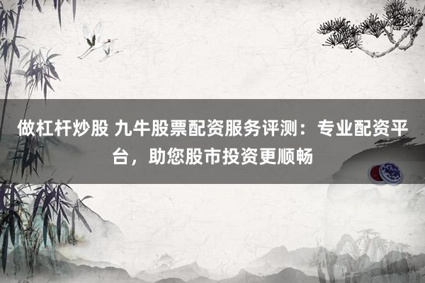 做杠杆炒股 九牛股票配资服务评测：专业配资平台，助您股市投资更顺畅