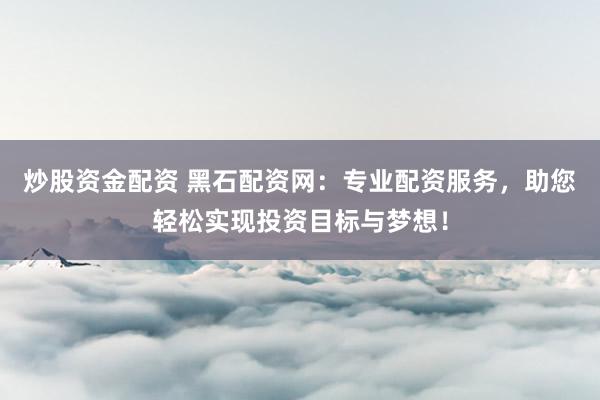 炒股资金配资 黑石配资网：专业配资服务，助您轻松实现投资目标与梦想！